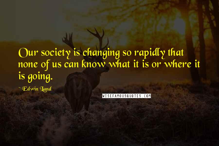 Edwin Land quotes: Our society is changing so rapidly that none of us can know what it is or where it is going.