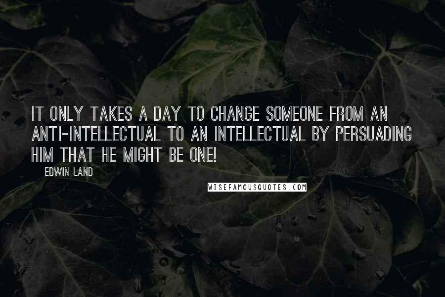 Edwin Land quotes: It only takes a day to change someone from an anti-intellectual to an intellectual by persuading him that he might be one! Edwin Land quotes: It only takes a day to change someone from an anti-intellectual to an intellectual by persuading him that he might be one!