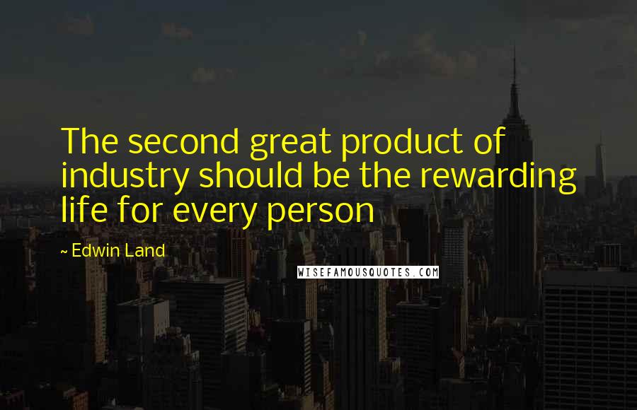 Edwin Land quotes: The second great product of industry should be the rewarding life for every person