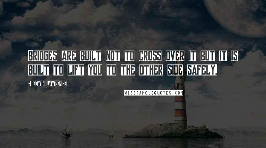 Edwin Lawrence quotes: Bridges are built not to cross over it but it is built to lift you to the other side safely. Edwin Lawrence quotes: Bridges are built not to cross over it but it is built to lift you to the other side safely.