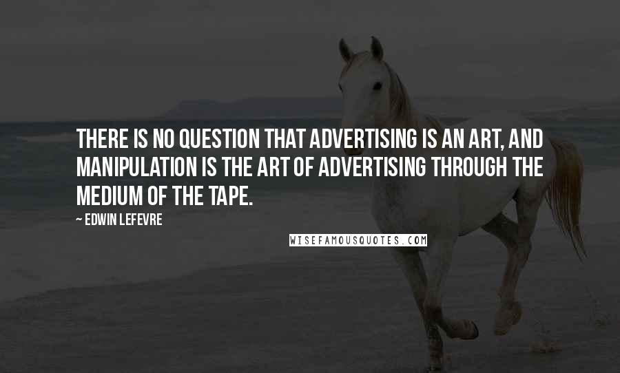 Edwin Lefevre quotes: There is no question that advertising is an art, and manipulation is the art of advertising through the medium of the tape.