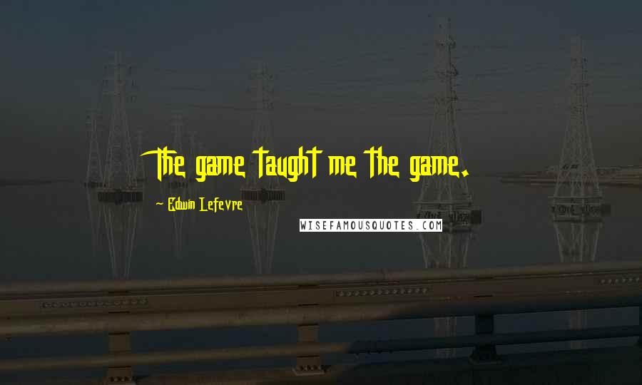 Edwin Lefevre quotes: The game taught me the game.