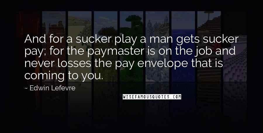 Edwin Lefevre quotes: And for a sucker play a man gets sucker pay; for the paymaster is on the job and never losses the pay envelope that is coming to you.