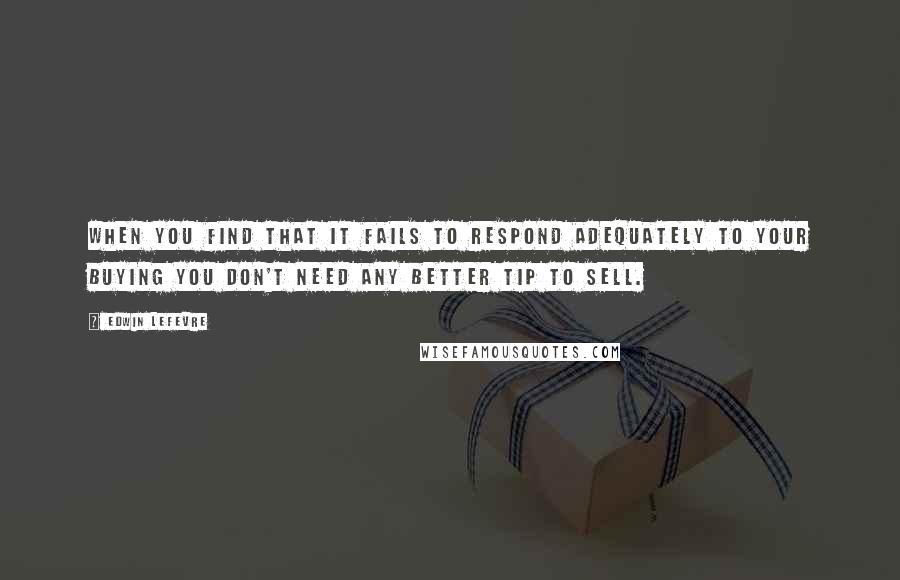 Edwin Lefevre quotes: When you find that it fails to respond adequately to your buying you don't need any better tip to sell.