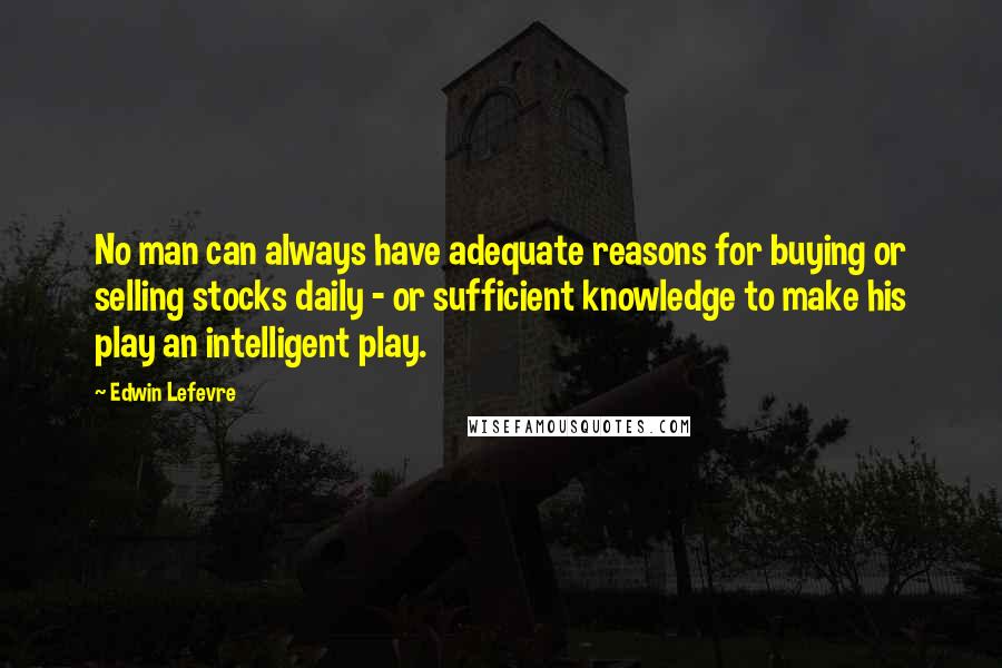 Edwin Lefevre quotes: No man can always have adequate reasons for buying or selling stocks daily - or sufficient knowledge to make his play an intelligent play.