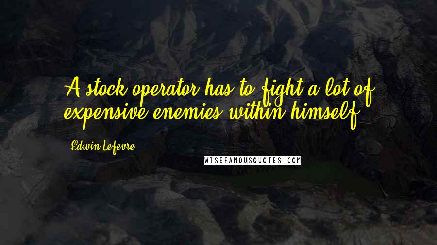 Edwin Lefevre quotes: A stock operator has to fight a lot of expensive enemies within himself.