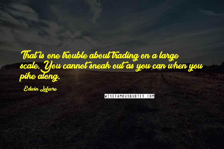 Edwin Lefevre quotes: That is one trouble about trading on a large scale.You cannot sneak out as you can when you pike along.