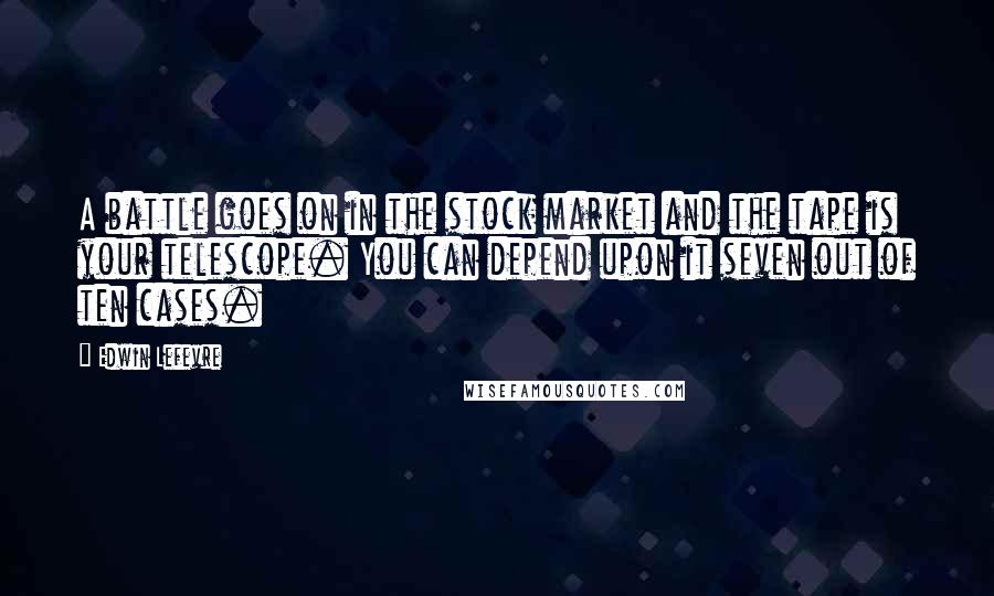 Edwin Lefevre quotes: A battle goes on in the stock market and the tape is your telescope. You can depend upon it seven out of ten cases.