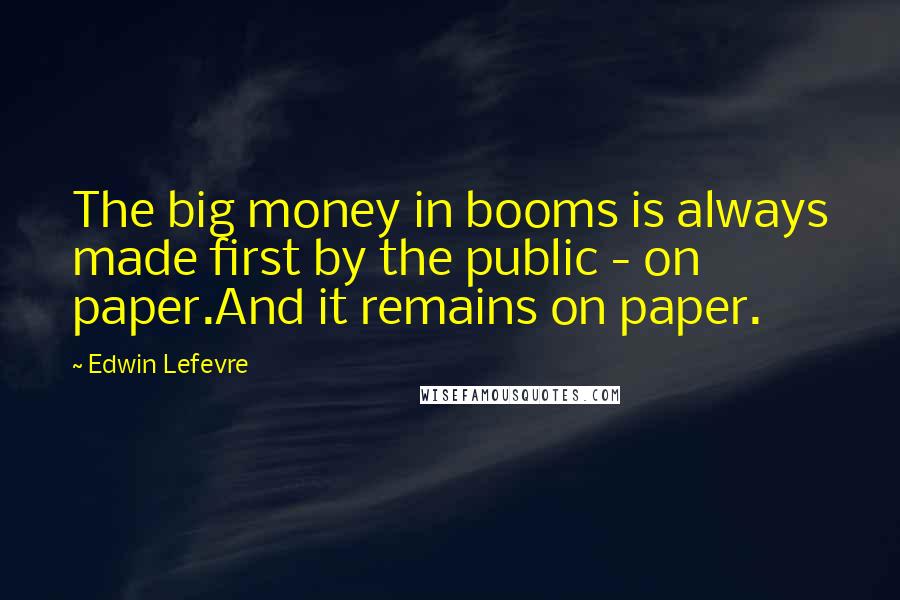 Edwin Lefevre quotes: The big money in booms is always made first by the public - on paper.And it remains on paper.