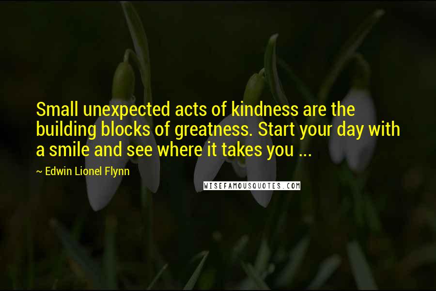 Edwin Lionel Flynn quotes: Small unexpected acts of kindness are the building blocks of greatness. Start your day with a smile and see where it takes you ...