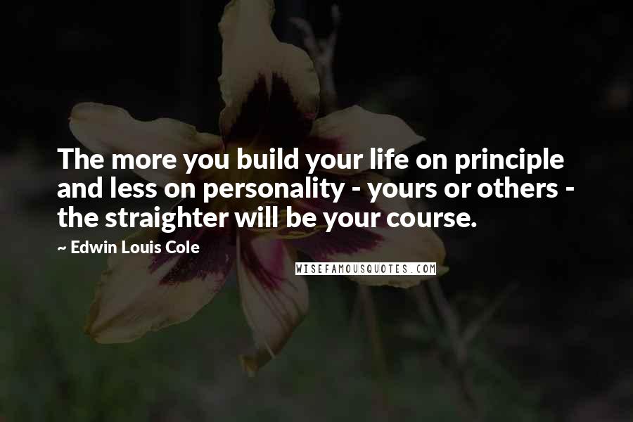 Edwin Louis Cole quotes: The more you build your life on principle and less on personality - yours or others - the straighter will be your course.