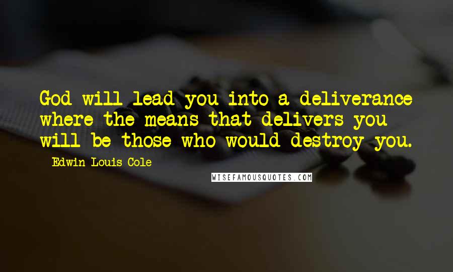 Edwin Louis Cole quotes: God will lead you into a deliverance where the means that delivers you will be those who would destroy you.