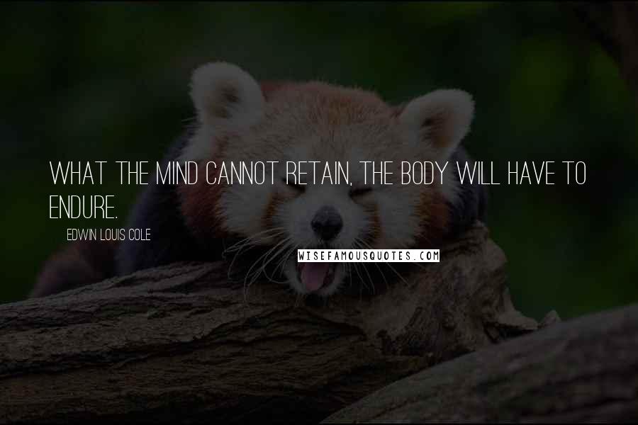 Edwin Louis Cole quotes: What the mind cannot retain, the body will have to endure.