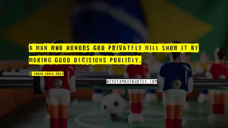 Edwin Louis Cole quotes: A man who honors God privately will show it by making good decisions publicly.