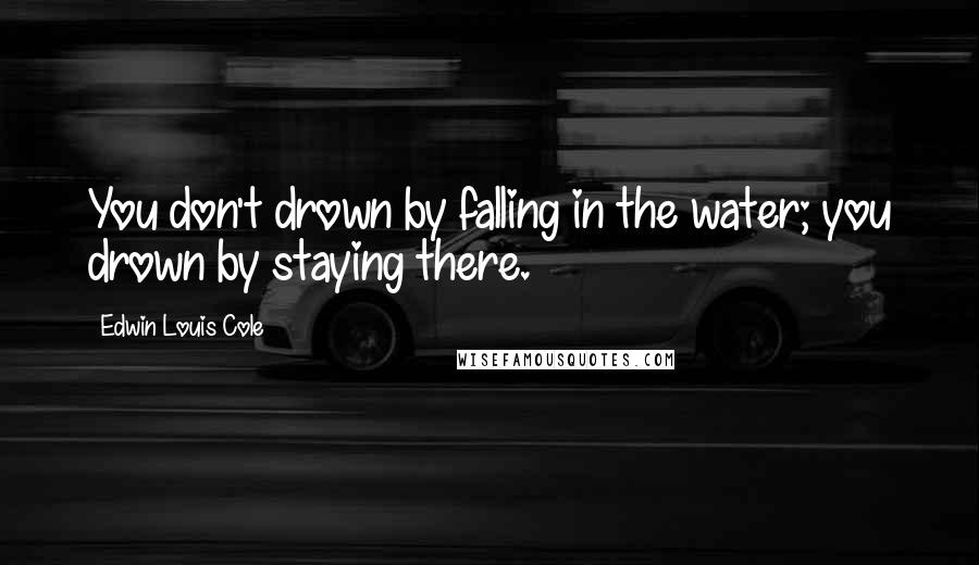 Edwin Louis Cole quotes: You don't drown by falling in the water; you drown by staying there.