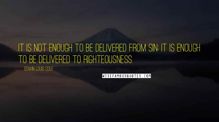 Edwin Louis Cole quotes: It is not enough to be delivered from sin; it is enough to be delivered to righteousness.