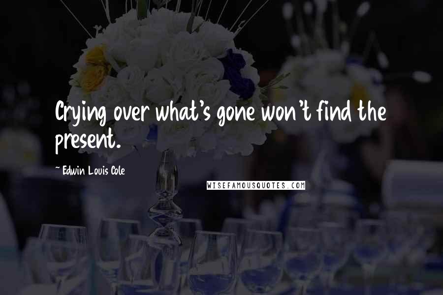 Edwin Louis Cole quotes: Crying over what's gone won't find the present.