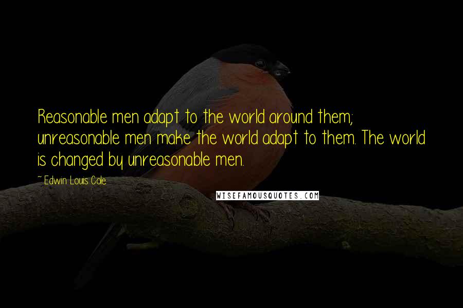 Edwin Louis Cole quotes: Reasonable men adapt to the world around them; unreasonable men make the world adapt to them. The world is changed by unreasonable men.