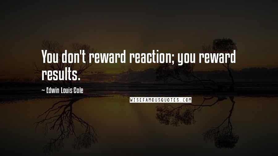 Edwin Louis Cole quotes: You don't reward reaction; you reward results.