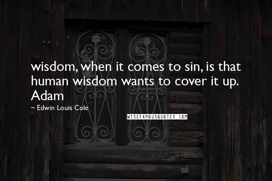Edwin Louis Cole quotes: wisdom, when it comes to sin, is that human wisdom wants to cover it up. Adam