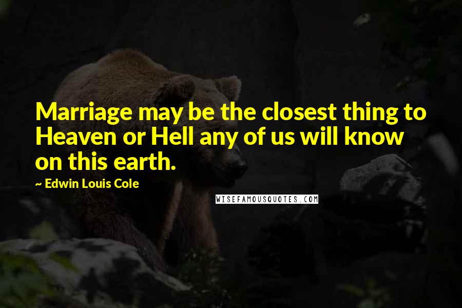 Edwin Louis Cole quotes: Marriage may be the closest thing to Heaven or Hell any of us will know on this earth.