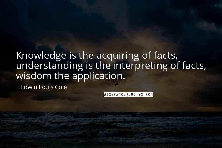 Edwin Louis Cole quotes: Knowledge is the acquiring of facts, understanding is the interpreting of facts, wisdom the application.