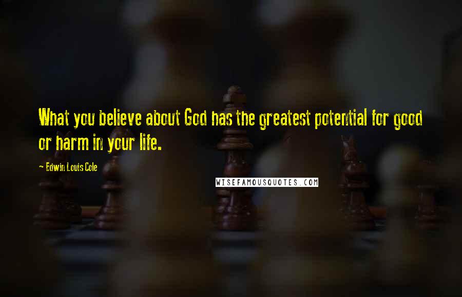 Edwin Louis Cole quotes: What you believe about God has the greatest potential for good or harm in your life.