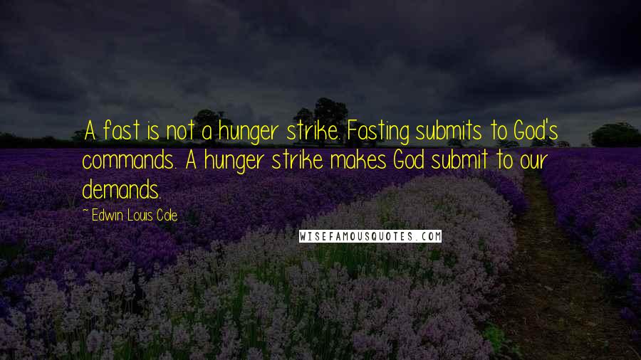 Edwin Louis Cole quotes: A fast is not a hunger strike. Fasting submits to God's commands. A hunger strike makes God submit to our demands.