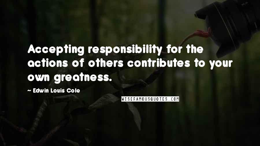 Edwin Louis Cole quotes: Accepting responsibility for the actions of others contributes to your own greatness.