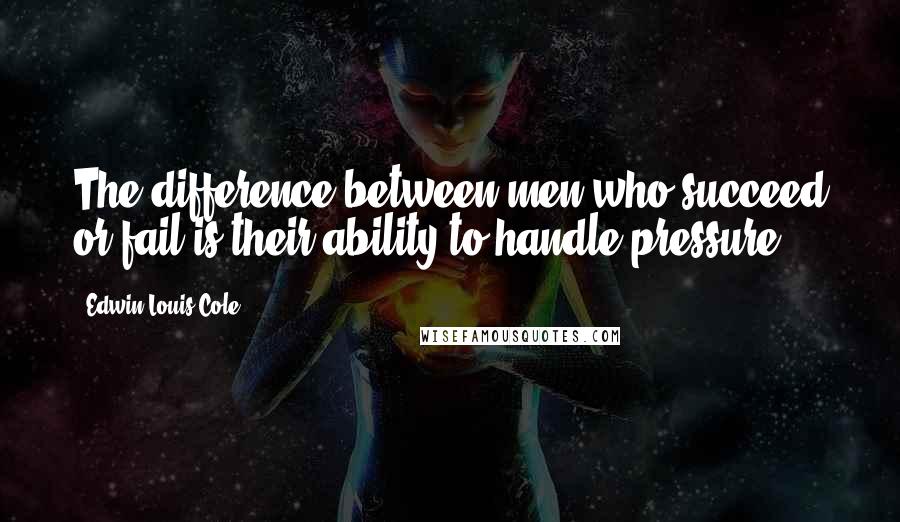 Edwin Louis Cole quotes: The difference between men who succeed or fail is their ability to handle pressure.