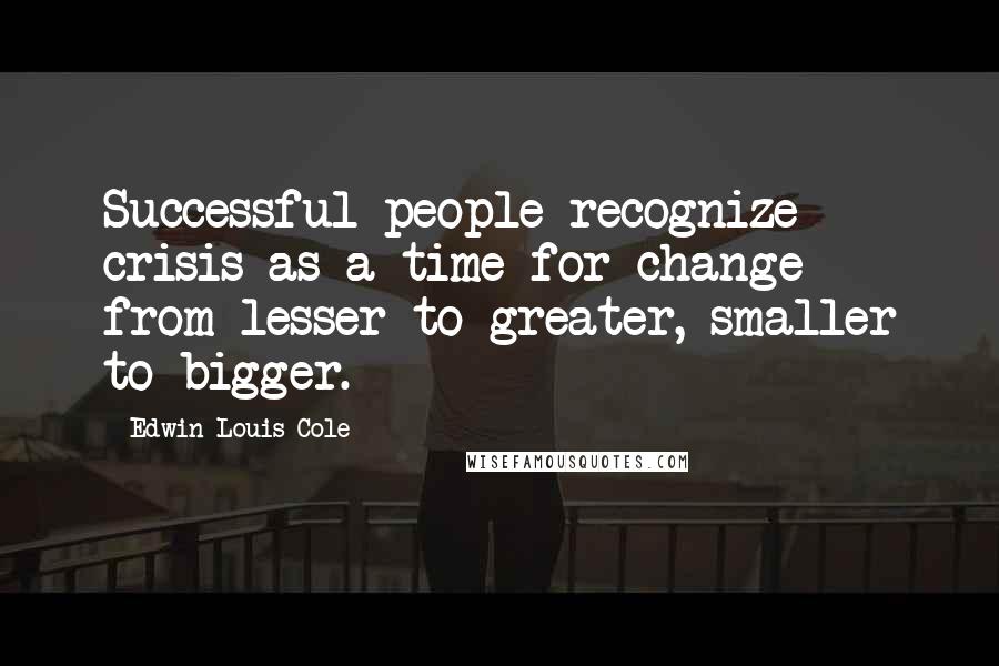 Edwin Louis Cole quotes: Successful people recognize crisis as a time for change - from lesser to greater, smaller to bigger.