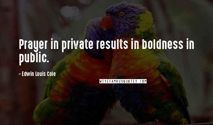 Edwin Louis Cole quotes: Prayer in private results in boldness in public.