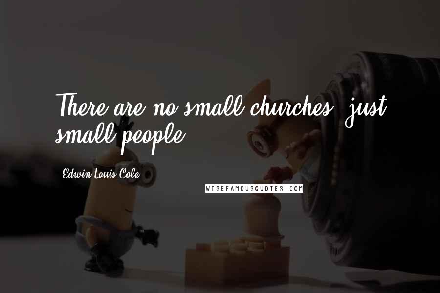 Edwin Louis Cole quotes: There are no small churches, just small people.