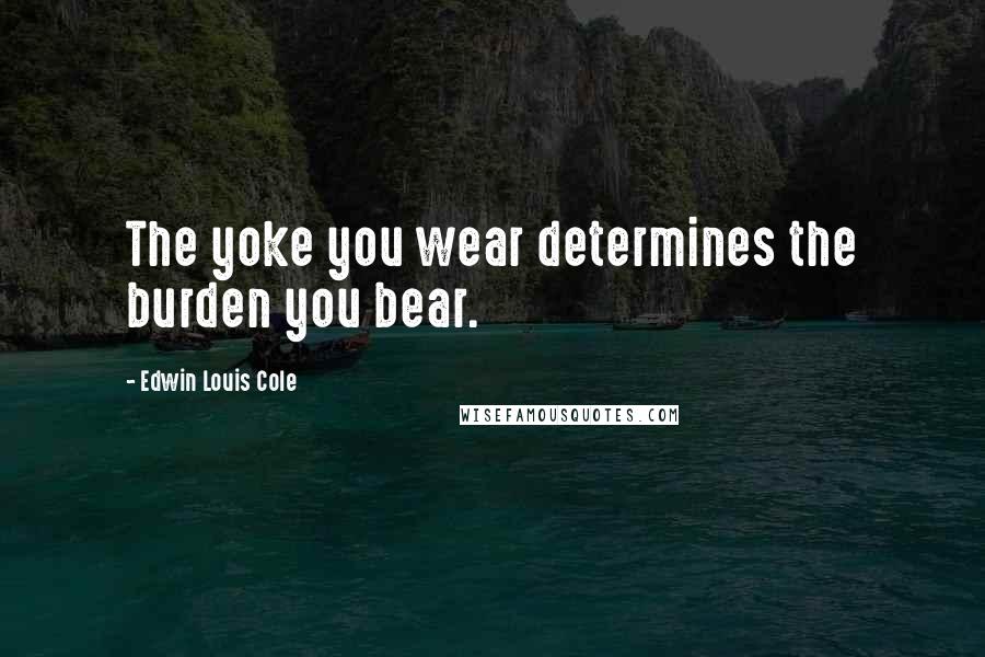 Edwin Louis Cole quotes: The yoke you wear determines the burden you bear.