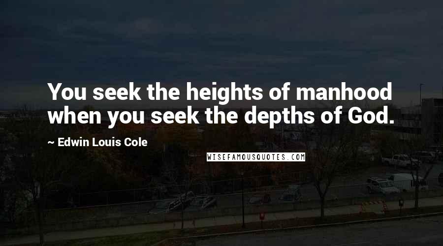 Edwin Louis Cole quotes: You seek the heights of manhood when you seek the depths of God. Edwin Louis Cole quotes: You seek the heights of manhood when you seek the depths of God.