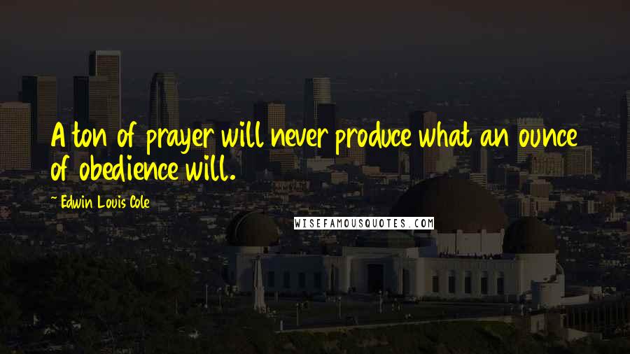 Edwin Louis Cole quotes: A ton of prayer will never produce what an ounce of obedience will.