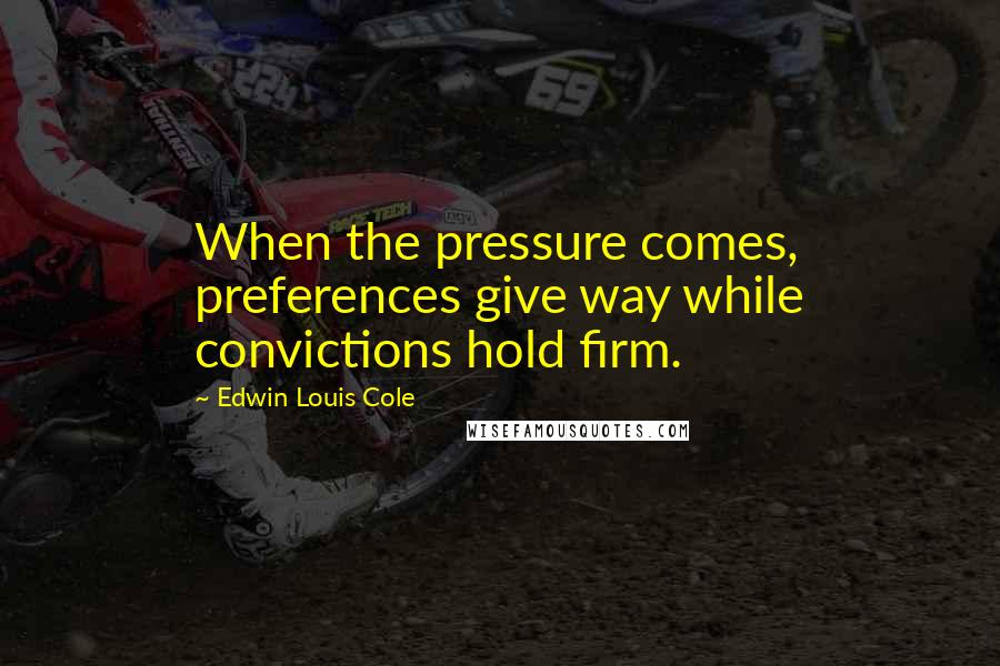 Edwin Louis Cole quotes: When the pressure comes, preferences give way while convictions hold firm.