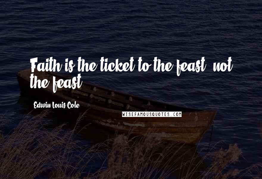 Edwin Louis Cole quotes: Faith is the ticket to the feast, not the feast.