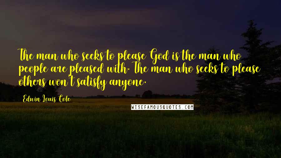 Edwin Louis Cole quotes: The man who seeks to please God is the man who people are pleased with. The man who seeks to please others won't satisfy anyone.