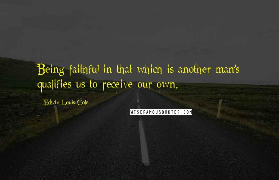 Edwin Louis Cole quotes: Being faithful in that which is another man's qualifies us to receive our own.