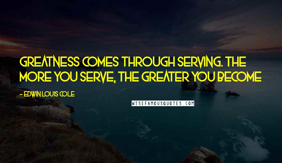 Edwin Louis Cole quotes: Greatness comes through serving. The more you serve, the greater you become