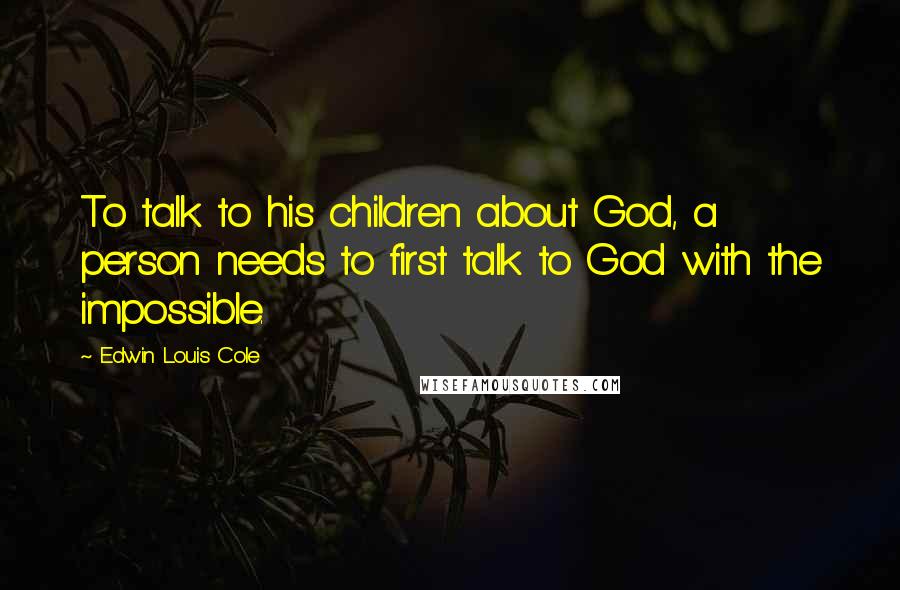 Edwin Louis Cole quotes: To talk to his children about God, a person needs to first talk to God with the impossible.