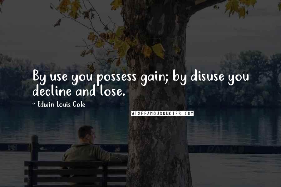 Edwin Louis Cole quotes: By use you possess gain; by disuse you decline and lose.
