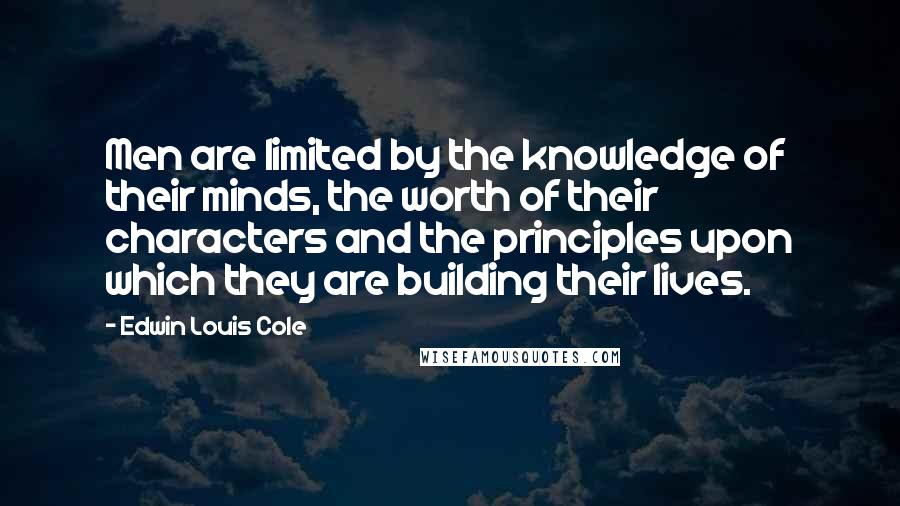 Edwin Louis Cole quotes: Men are limited by the knowledge of their minds, the worth of their characters and the principles upon which they are building their lives.