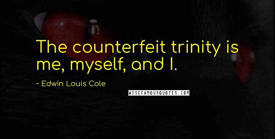 Edwin Louis Cole quotes: The counterfeit trinity is me, myself, and I.