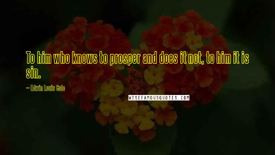 Edwin Louis Cole quotes: To him who knows to prosper and does it not, to him it is sin.