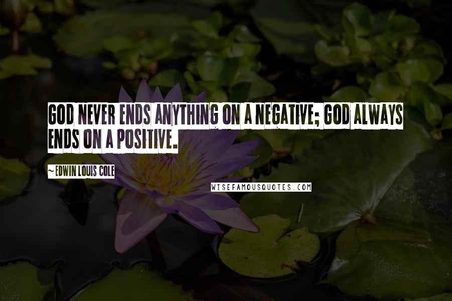 Edwin Louis Cole quotes: God never ends anything on a negative; God always ends on a positive.