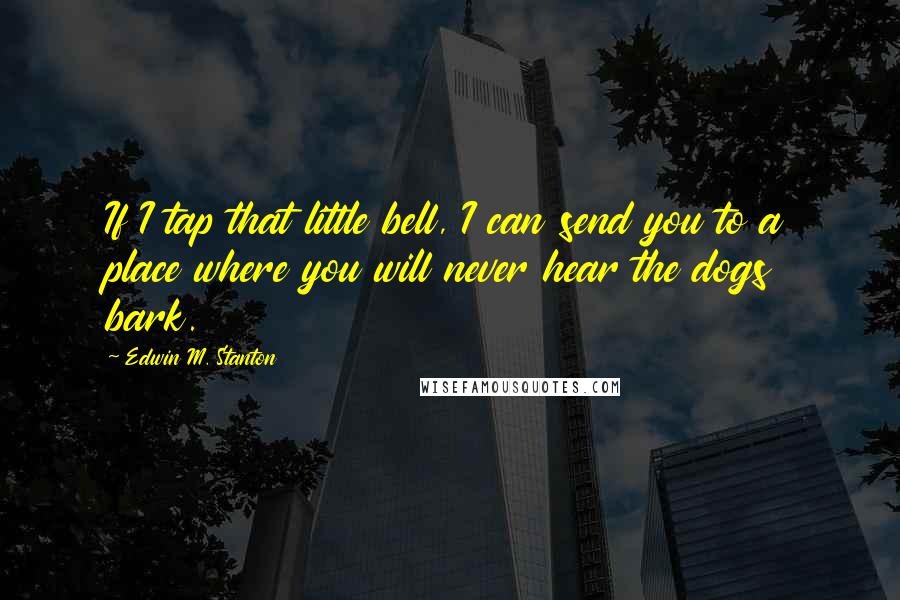 Edwin M. Stanton quotes: If I tap that little bell, I can send you to a place where you will never hear the dogs bark.