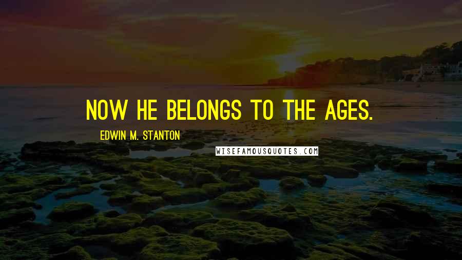 Edwin M. Stanton quotes: Now he belongs to the ages.