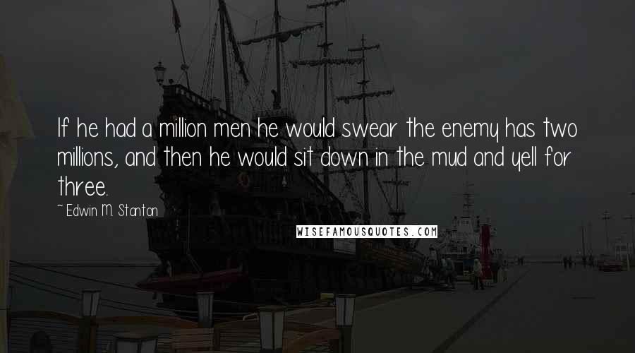 Edwin M. Stanton quotes: If he had a million men he would swear the enemy has two millions, and then he would sit down in the mud and yell for three.